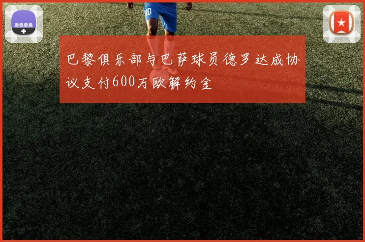 巴黎俱乐部与巴萨球员德罗达成协议支付600万欧解约金