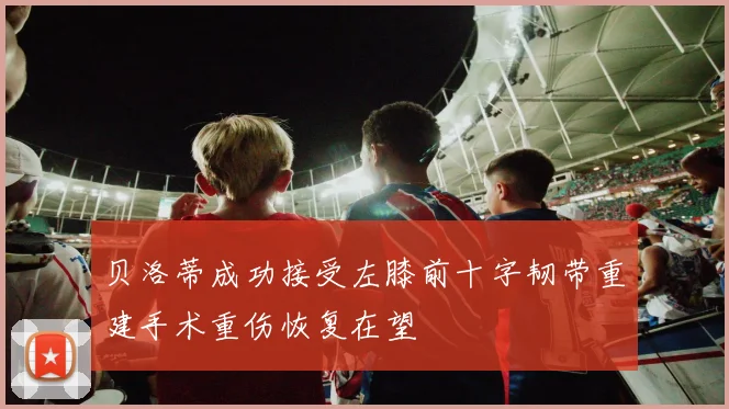 贝洛蒂成功接受左膝前十字韧带重建手术重伤恢复在望