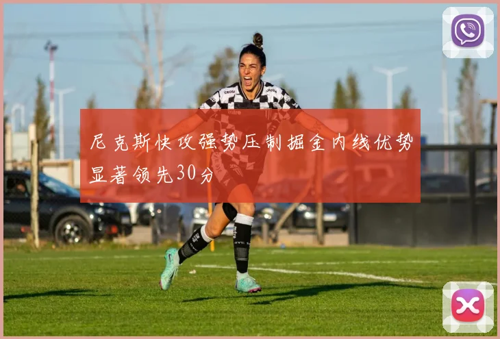 尼克斯快攻强势压制掘金内线优势显著领先30分