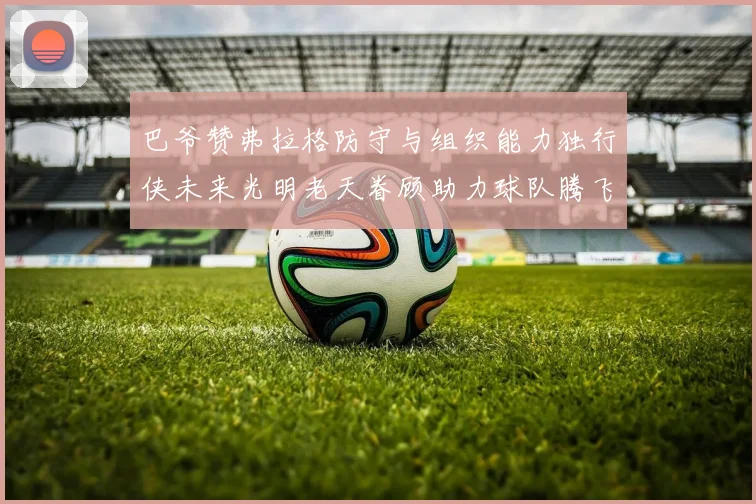 巴爷赞弗拉格防守与组织能力独行侠未来光明老天眷顾助力球队腾飞