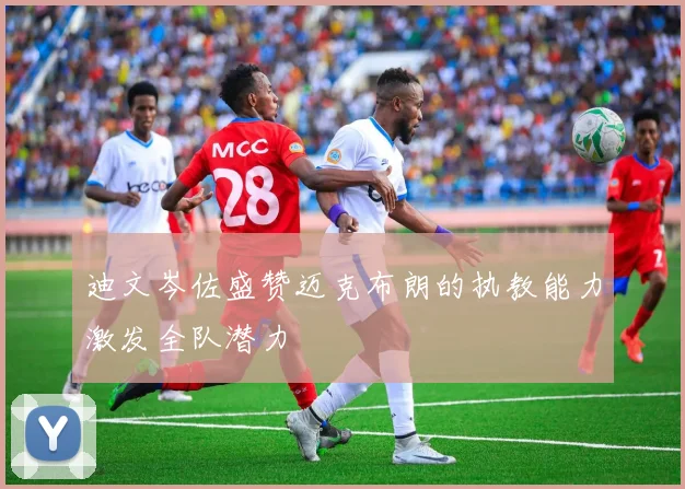迪文岑佐盛赞迈克布朗的执教能力激发全队潜力