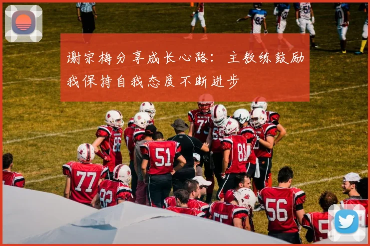 谢宗梅分享成长心路：主教练鼓励我保持自我态度不断进步