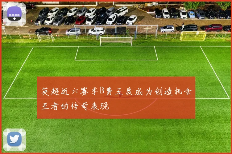 英超近六赛季B费五度成为创造机会王者的传奇表现