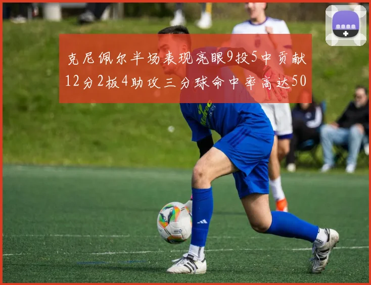 克尼佩尔半场表现亮眼9投5中贡献12分2板4助攻三分球命中率高达50
