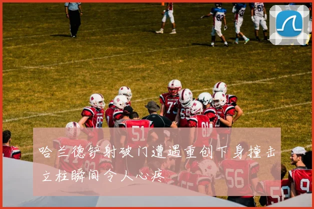 哈兰德铲射破门遭遇重创下身撞击立柱瞬间令人心疼