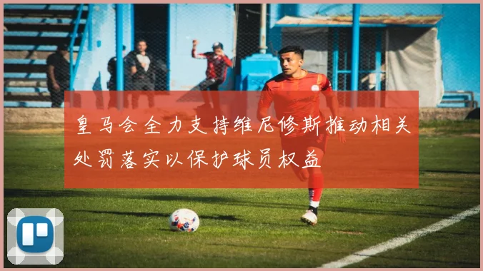 皇马会全力支持维尼修斯推动相关处罚落实以保护球员权益