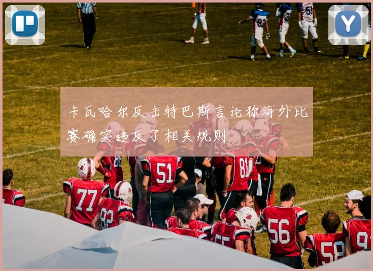 卡瓦哈尔反击特巴斯言论称海外比赛确实违反了相关规则