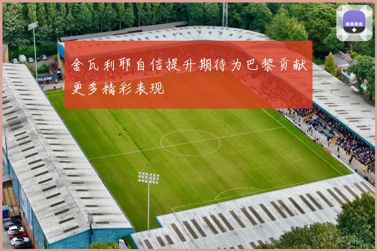 舍瓦利耶自信提升期待为巴黎贡献更多精彩表现