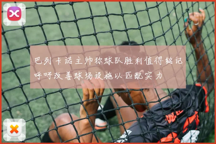 巴列卡诺主帅称球队胜利值得铭记呼吁改善球场设施以匹配实力