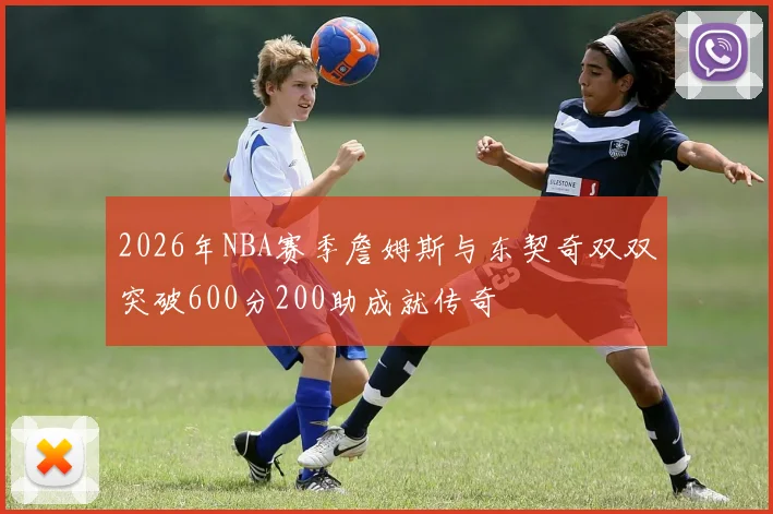2026年NBA赛季詹姆斯与东契奇双双突破600分200助成就传奇