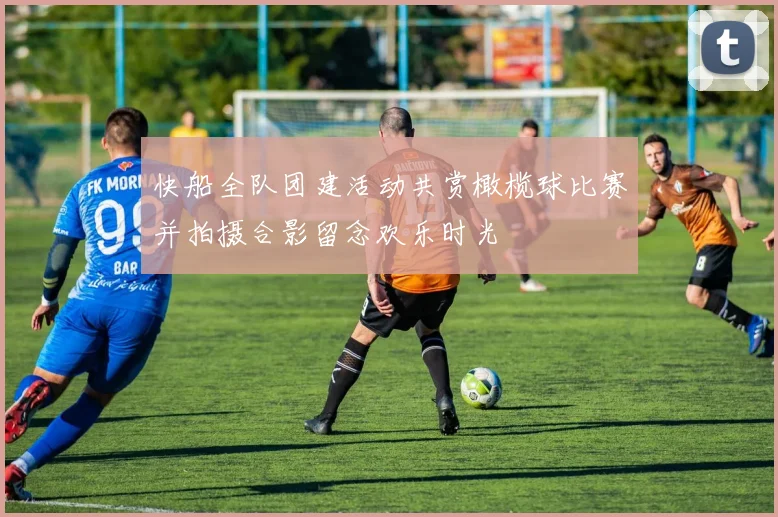 快船全队团建活动共赏橄榄球比赛并拍摄合影留念欢乐时光
