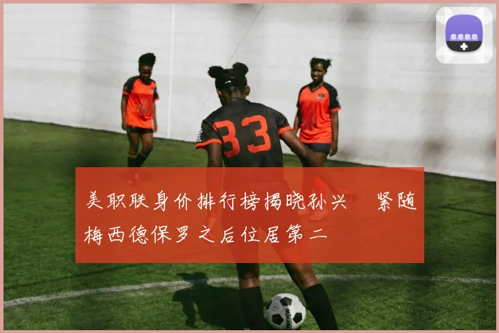 美职联身价排行榜揭晓孙兴慜紧随梅西德保罗之后位居第二