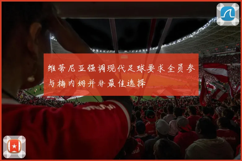 维蒂尼亚强调现代足球要求全员参与梅内姆并非最佳选择