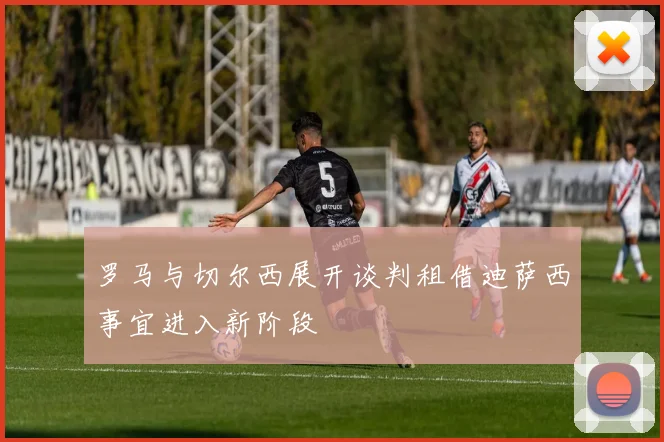 罗马与切尔西展开谈判租借迪萨西事宜进入新阶段