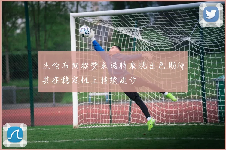 杰伦布朗称赞米诺特表现出色期待其在稳定性上持续进步