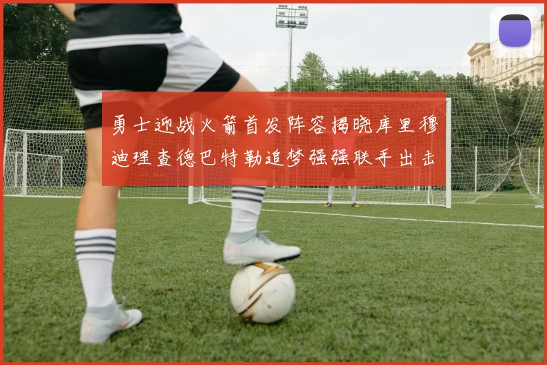 勇士迎战火箭首发阵容揭晓库里穆迪理查德巴特勒追梦强强联手出击