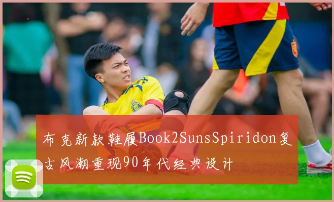 布克新款鞋履Book2SunsSpiridon复古风潮重现90年代经典设计