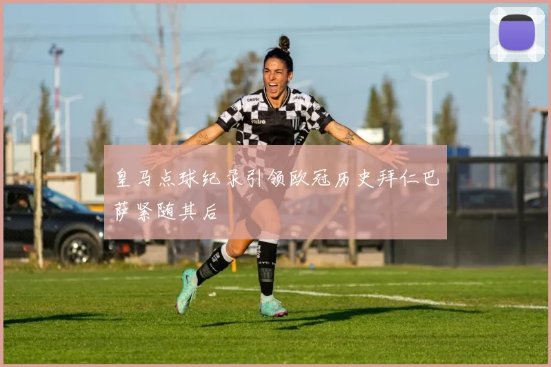 皇马点球纪录引领欧冠历史拜仁巴萨紧随其后