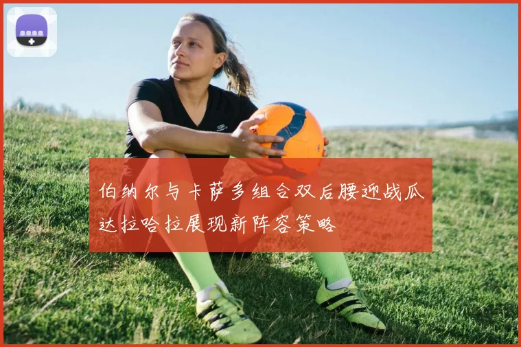 伯纳尔与卡萨多组合双后腰迎战瓜达拉哈拉展现新阵容策略