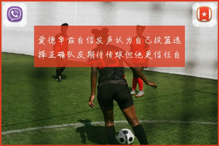 爱德华兹自信发声认为自己投篮选择正确队友期待传球但他更信任自己