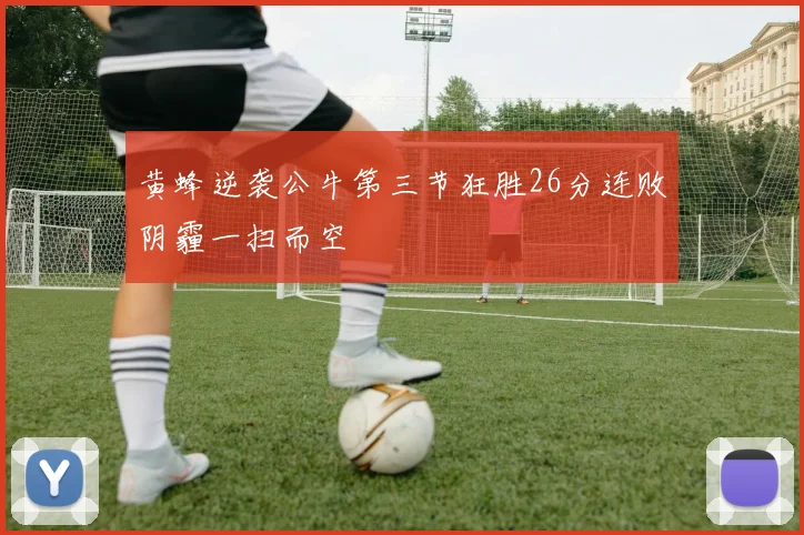 黄蜂逆袭公牛第三节狂胜26分连败阴霾一扫而空