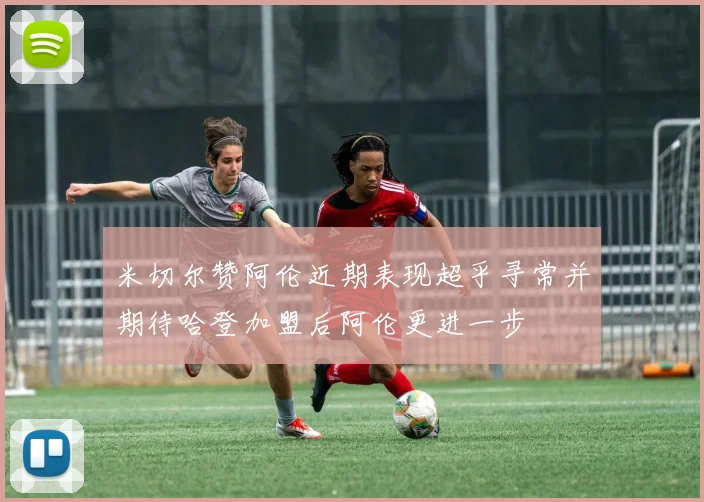 米切尔赞阿伦近期表现超乎寻常并期待哈登加盟后阿伦更进一步