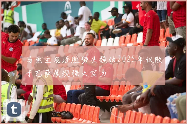 马竞主场连胜势头强劲2025年仅败于巴萨展现强大实力