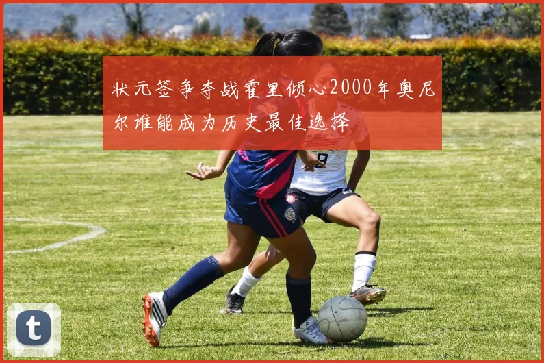 状元签争夺战霍里倾心2000年奥尼尔谁能成为历史最佳选择