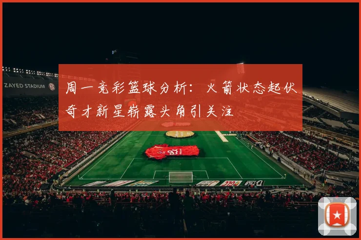 周一竞彩篮球分析：火箭状态起伏奇才新星崭露头角引关注