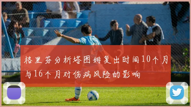 格里芬分析塔图姆复出时间10个月与16个月对伤病风险的影响