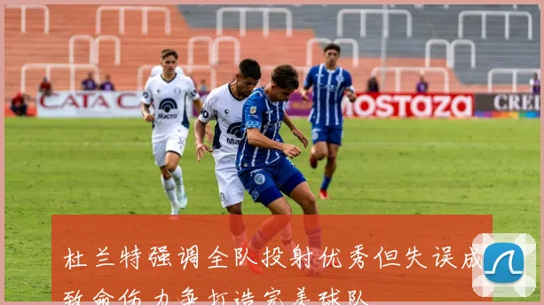 杜兰特强调全队投射优秀但失误成致命伤力争打造完美球队