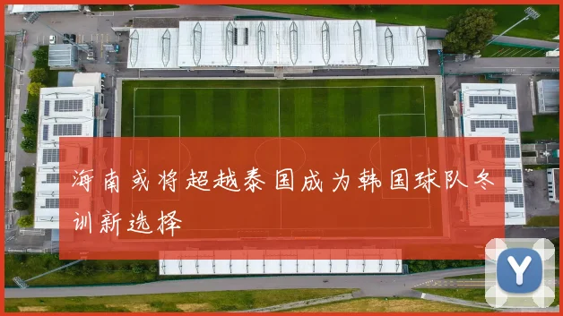 海南或将超越泰国成为韩国球队冬训新选择