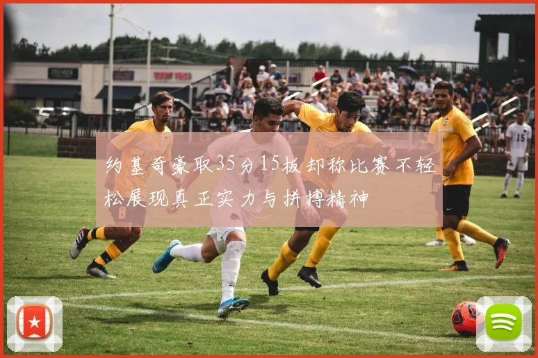 约基奇豪取35分15板却称比赛不轻松展现真正实力与拼搏精神