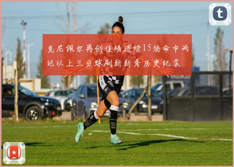 克尼佩尔再创佳绩连续15场命中两记以上三分球刷新新秀历史纪录