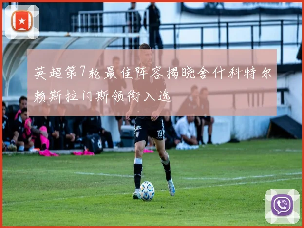 英超第7轮最佳阵容揭晓舍什科特尔赖斯拉门斯领衔入选