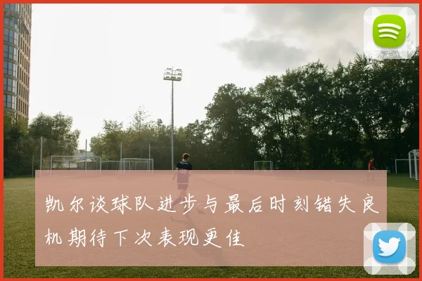 凯尔谈球队进步与最后时刻错失良机期待下次表现更佳