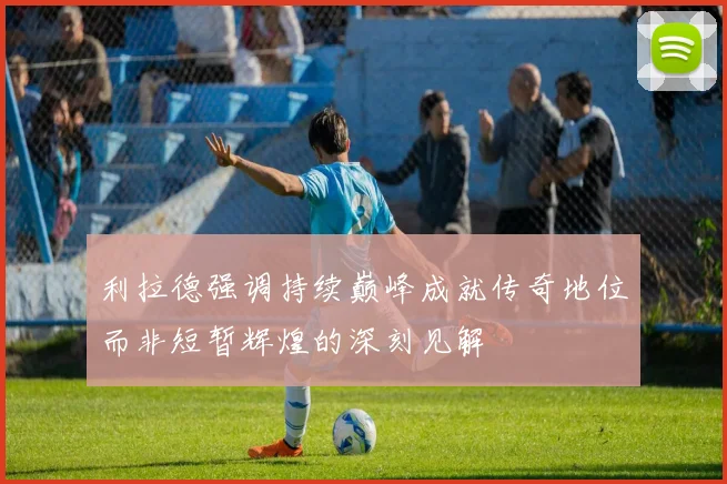 利拉德强调持续巅峰成就传奇地位而非短暂辉煌的深刻见解