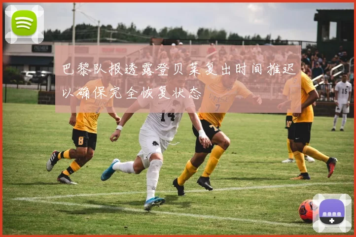 巴黎队报透露登贝莱复出时间推迟以确保完全恢复状态