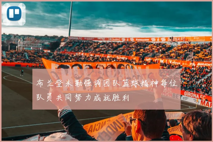 布兰登米勒强调团队篮球精神每位队员共同努力成就胜利