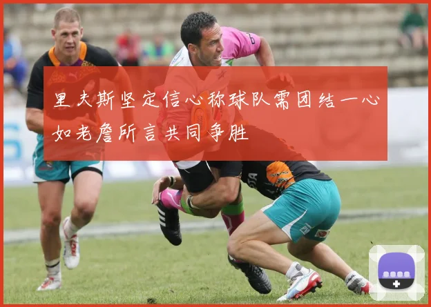 里夫斯坚定信心称球队需团结一心如老詹所言共同争胜