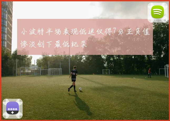 小波特半场表现低迷仅得7分正负值惨淡创下最低纪录