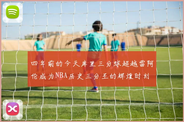 四年前的今天库里三分球超越雷阿伦成为NBA历史三分王的辉煌时刻