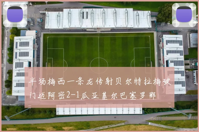 半场梅西一条龙传射贝尔特拉梅破门迈阿密2-1瓜亚基尔巴塞罗那