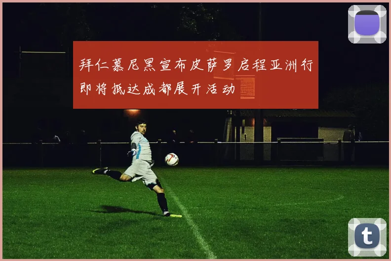 拜仁慕尼黑宣布皮萨罗启程亚洲行即将抵达成都展开活动