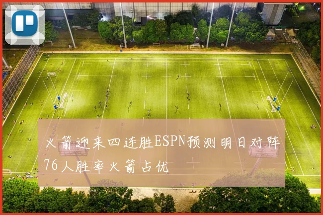 火箭迎来四连胜ESPN预测明日对阵76人胜率火箭占优