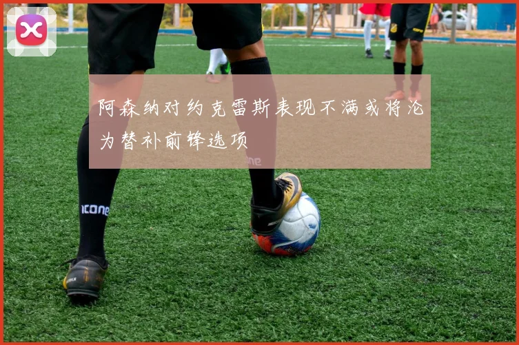 阿森纳对约克雷斯表现不满或将沦为替补前锋选项
