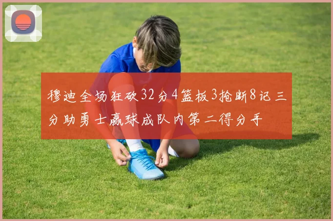 穆迪全场狂砍32分4篮板3抢断8记三分助勇士赢球成队内第二得分手