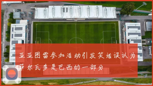 亚亚图雷参加活动引发笑话误认为萨尔瓦多是巴西的一部分