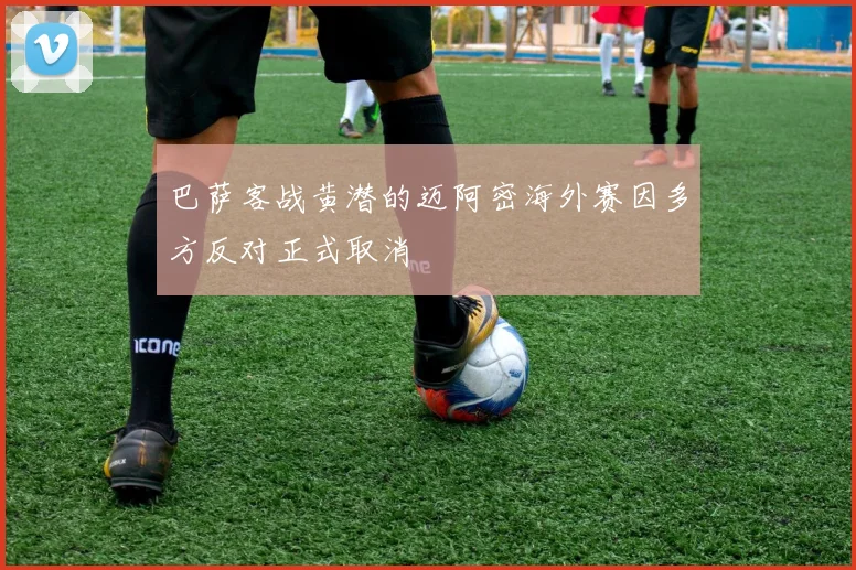巴萨客战黄潜的迈阿密海外赛因多方反对正式取消