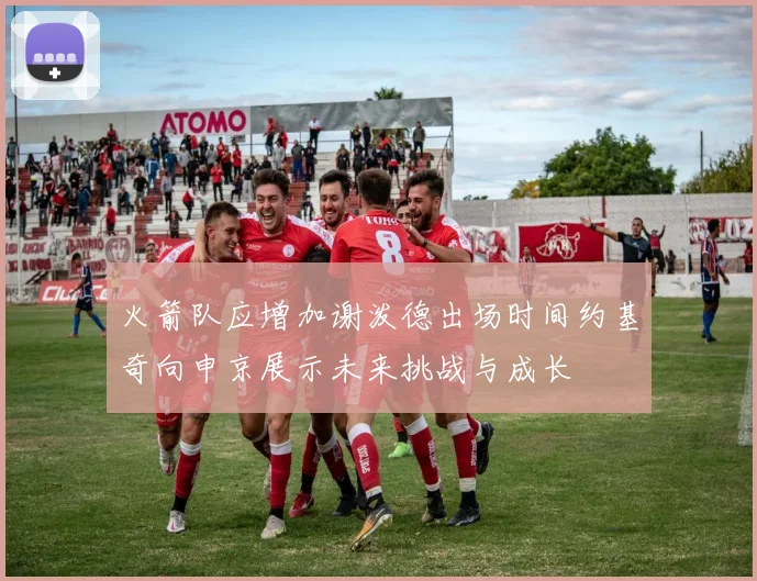 火箭队应增加谢泼德出场时间约基奇向申京展示未来挑战与成长